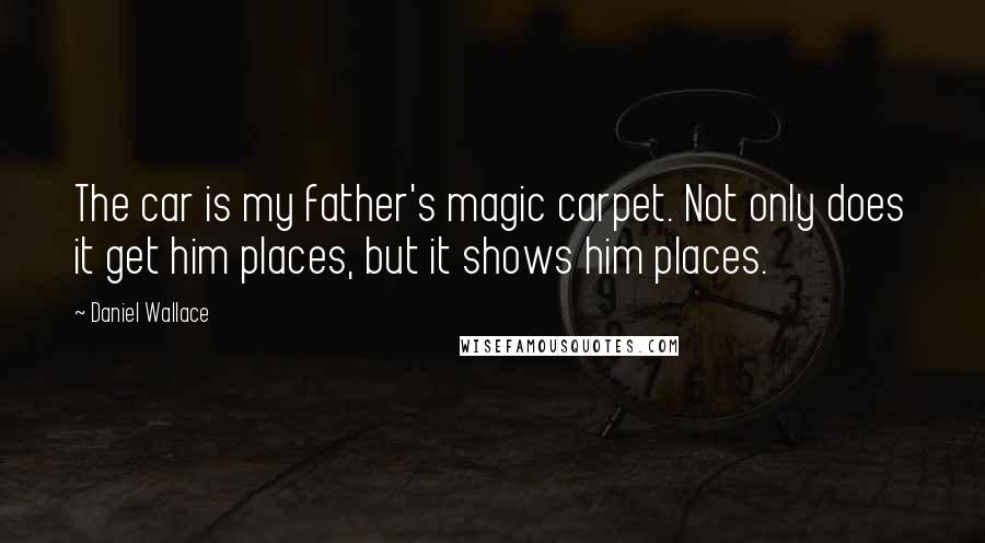 Daniel Wallace Quotes: The car is my father's magic carpet. Not only does it get him places, but it shows him places.