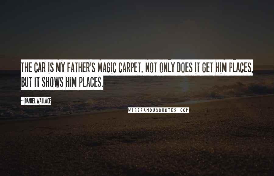Daniel Wallace Quotes: The car is my father's magic carpet. Not only does it get him places, but it shows him places.
