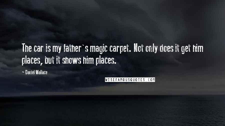 Daniel Wallace Quotes: The car is my father's magic carpet. Not only does it get him places, but it shows him places.