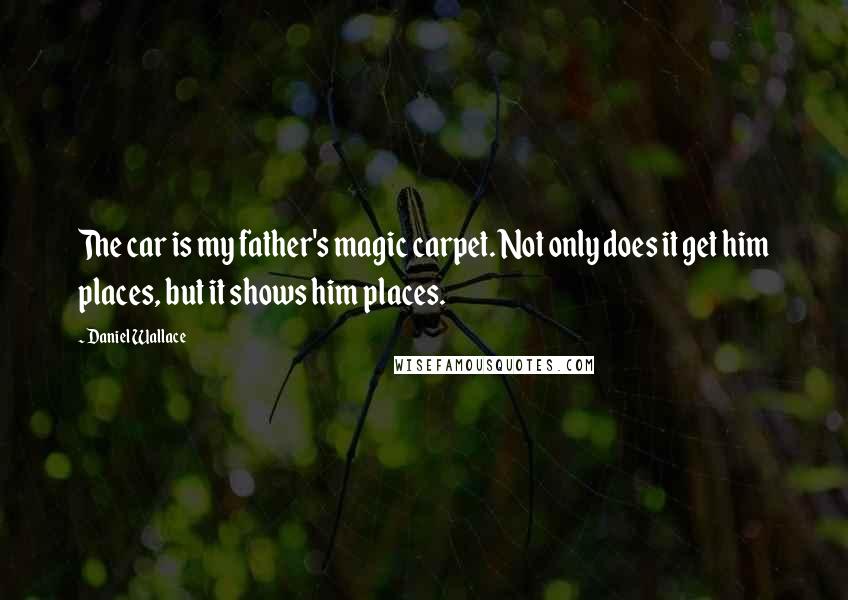 Daniel Wallace Quotes: The car is my father's magic carpet. Not only does it get him places, but it shows him places.