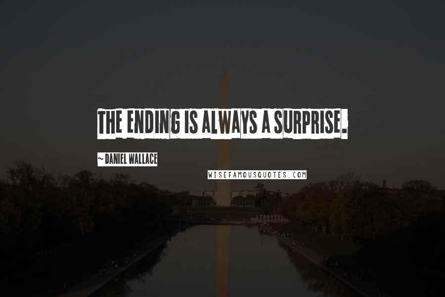 Daniel Wallace Quotes: The ending is always a surprise.