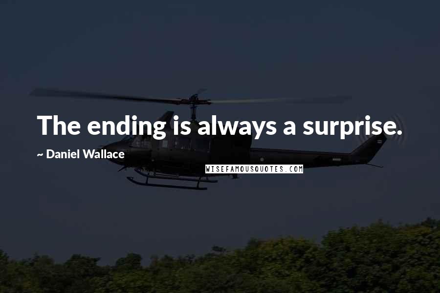 Daniel Wallace Quotes: The ending is always a surprise.