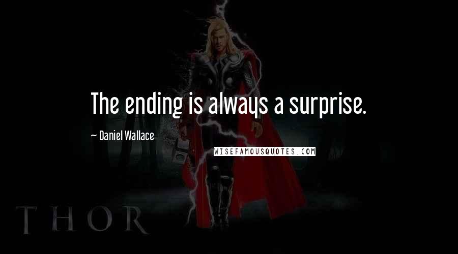 Daniel Wallace Quotes: The ending is always a surprise.