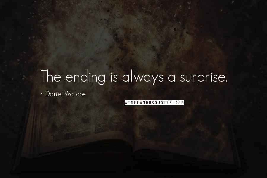 Daniel Wallace Quotes: The ending is always a surprise.