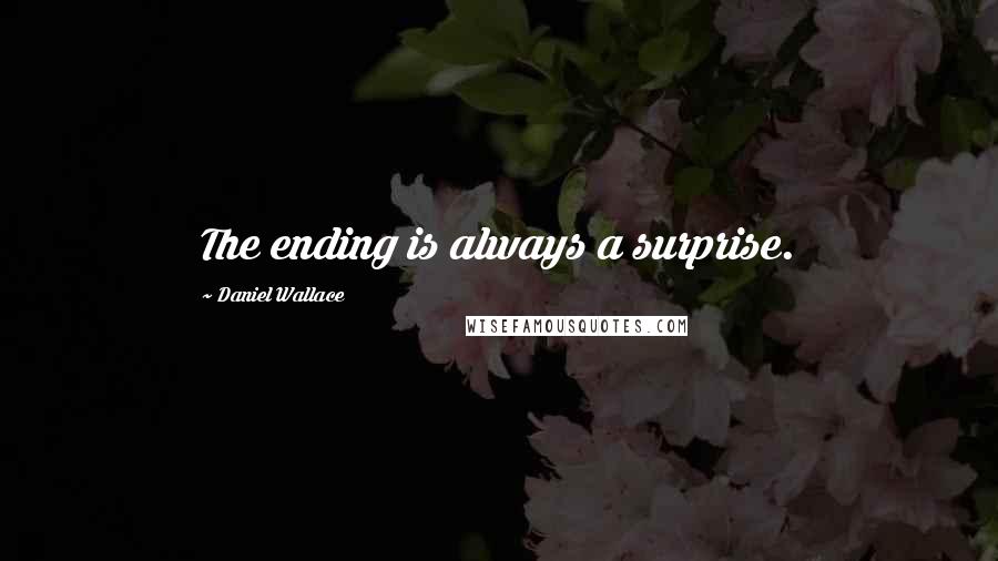 Daniel Wallace Quotes: The ending is always a surprise.