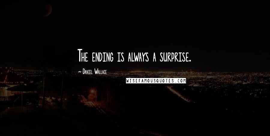 Daniel Wallace Quotes: The ending is always a surprise.