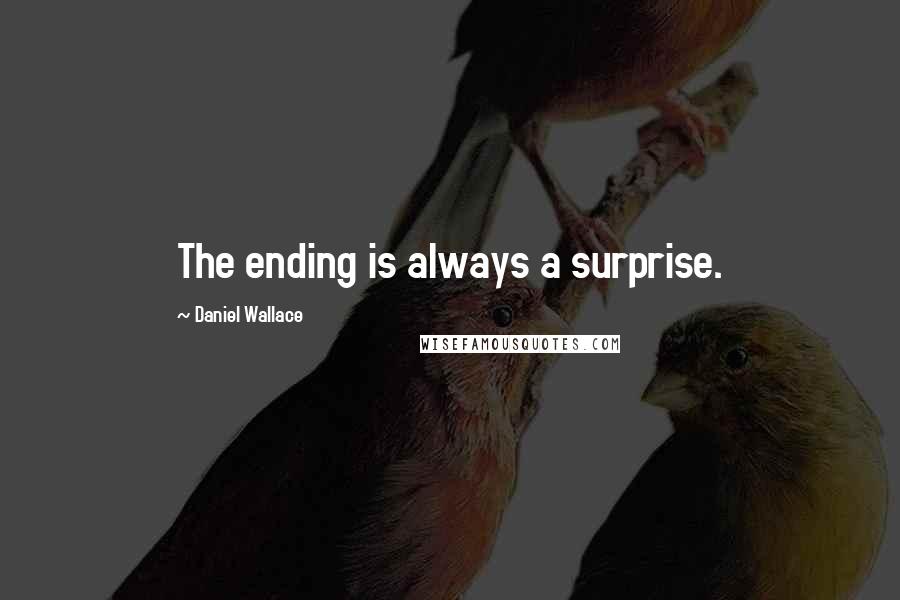 Daniel Wallace Quotes: The ending is always a surprise.