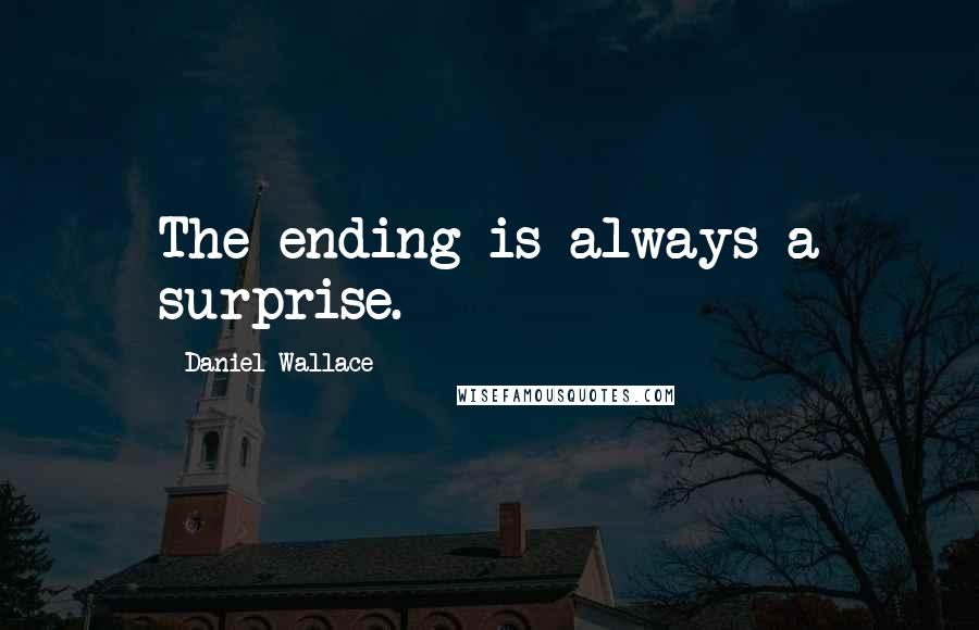 Daniel Wallace Quotes: The ending is always a surprise.