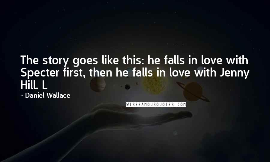 Daniel Wallace Quotes: The story goes like this: he falls in love with Specter first, then he falls in love with Jenny Hill. L