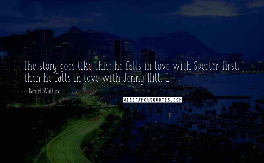 Daniel Wallace Quotes: The story goes like this: he falls in love with Specter first, then he falls in love with Jenny Hill. L