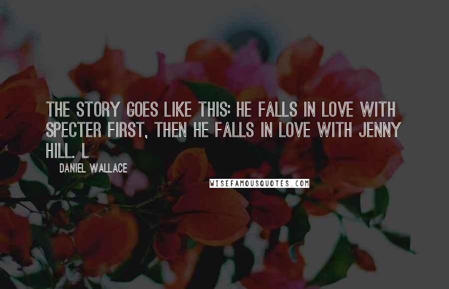 Daniel Wallace Quotes: The story goes like this: he falls in love with Specter first, then he falls in love with Jenny Hill. L