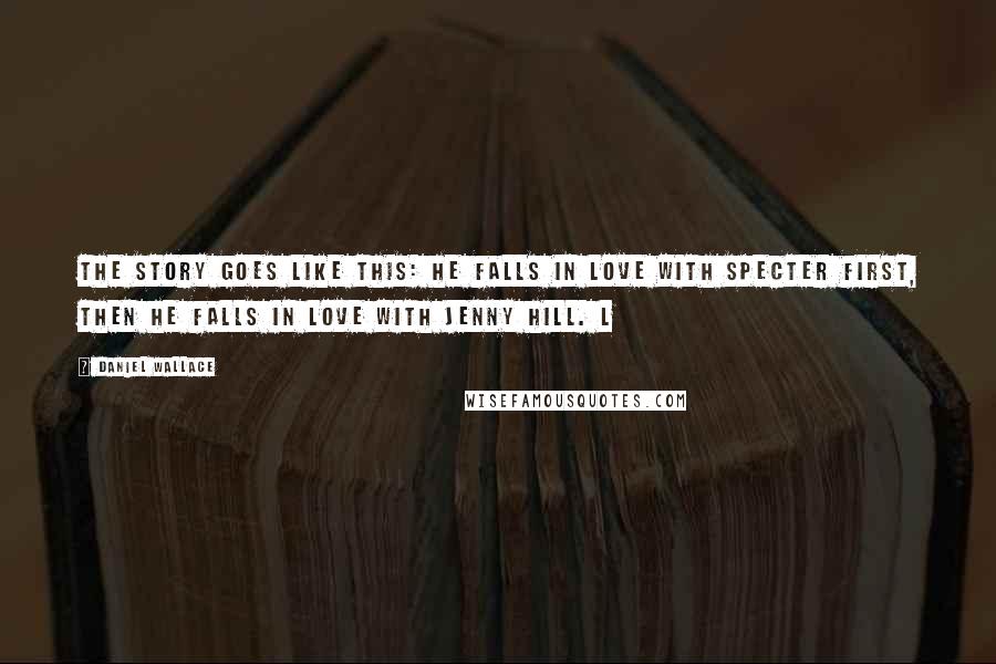 Daniel Wallace Quotes: The story goes like this: he falls in love with Specter first, then he falls in love with Jenny Hill. L