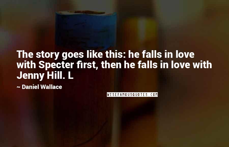 Daniel Wallace Quotes: The story goes like this: he falls in love with Specter first, then he falls in love with Jenny Hill. L