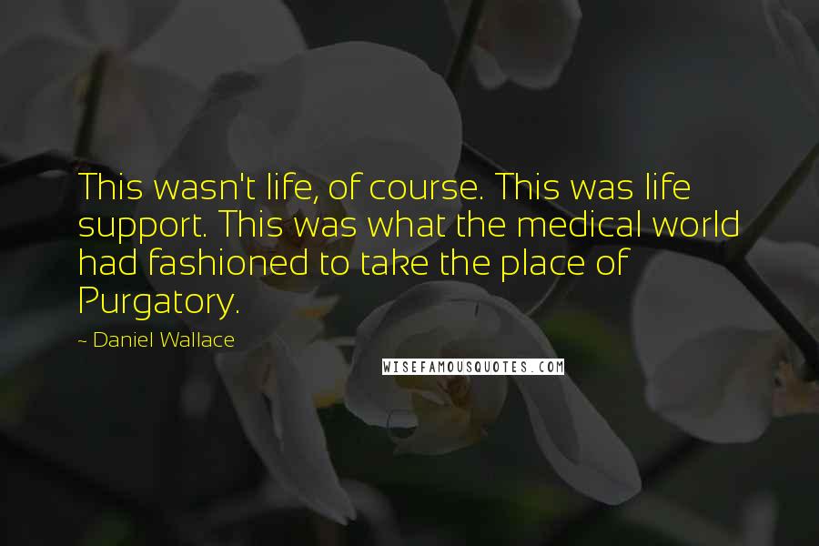 Daniel Wallace Quotes: This wasn't life, of course. This was life support. This was what the medical world had fashioned to take the place of Purgatory.