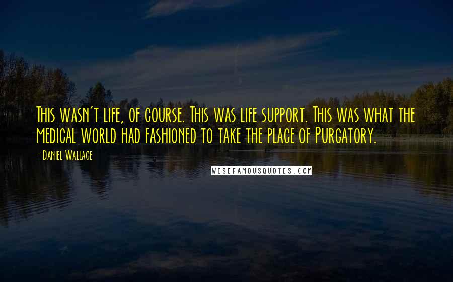 Daniel Wallace Quotes: This wasn't life, of course. This was life support. This was what the medical world had fashioned to take the place of Purgatory.