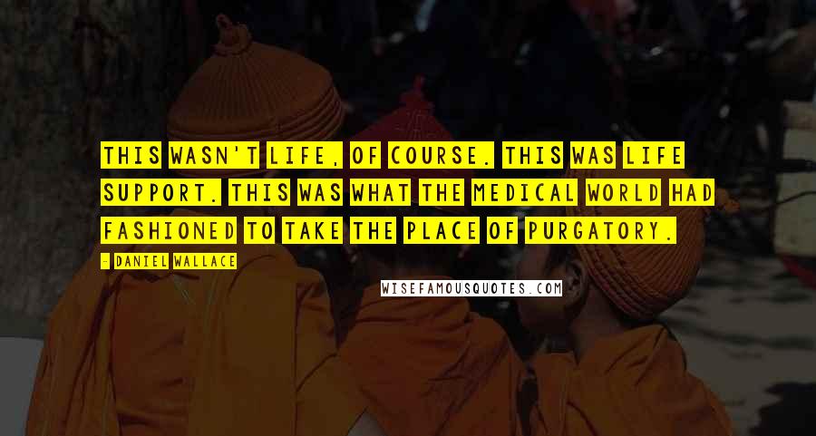 Daniel Wallace Quotes: This wasn't life, of course. This was life support. This was what the medical world had fashioned to take the place of Purgatory.