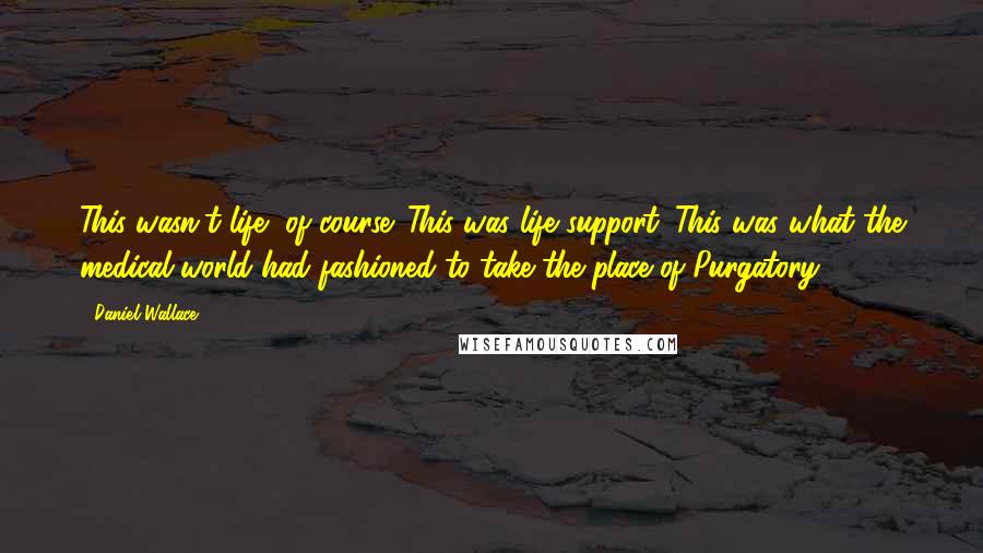 Daniel Wallace Quotes: This wasn't life, of course. This was life support. This was what the medical world had fashioned to take the place of Purgatory.