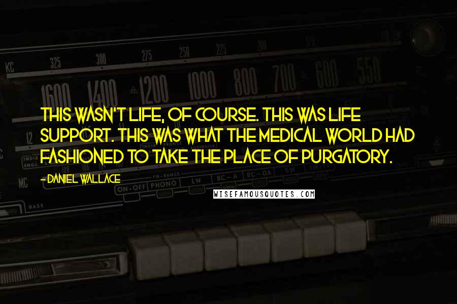 Daniel Wallace Quotes: This wasn't life, of course. This was life support. This was what the medical world had fashioned to take the place of Purgatory.