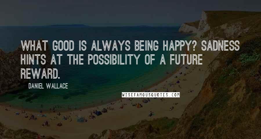 Daniel Wallace Quotes: What good is always being happy? Sadness hints at the possibility of a future reward.