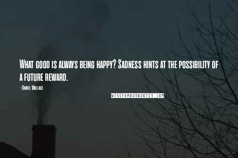 Daniel Wallace Quotes: What good is always being happy? Sadness hints at the possibility of a future reward.