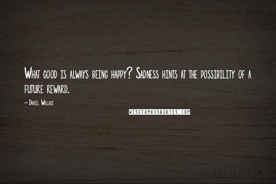 Daniel Wallace Quotes: What good is always being happy? Sadness hints at the possibility of a future reward.