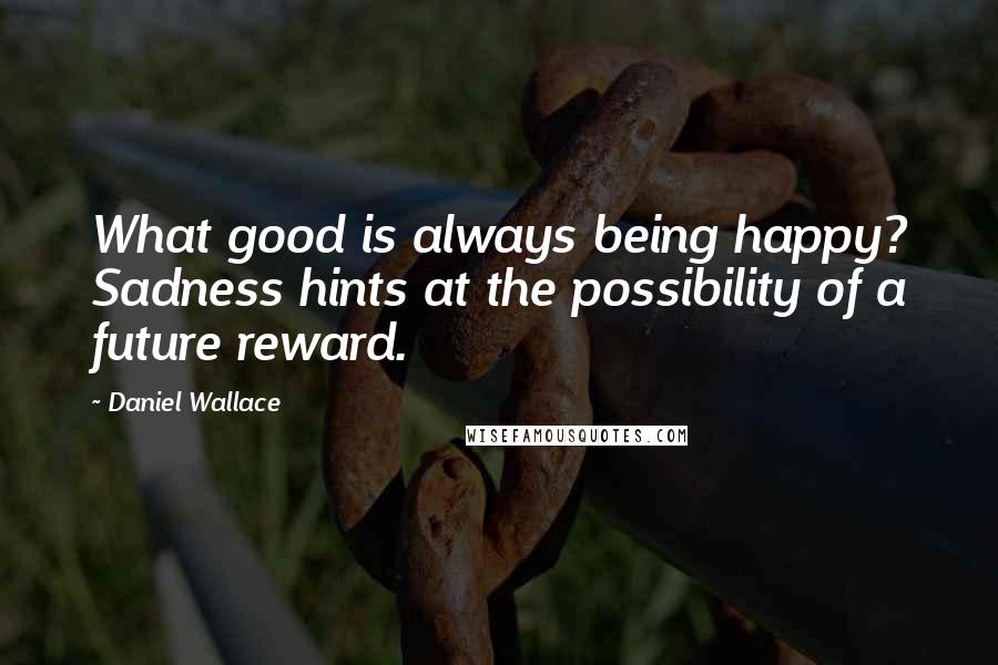 Daniel Wallace Quotes: What good is always being happy? Sadness hints at the possibility of a future reward.