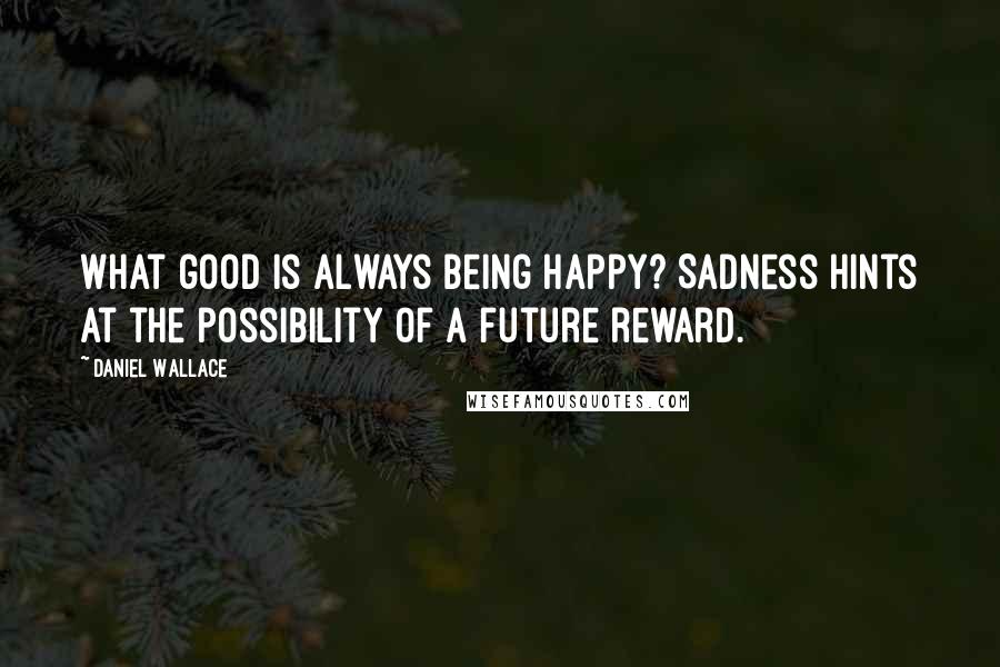 Daniel Wallace Quotes: What good is always being happy? Sadness hints at the possibility of a future reward.