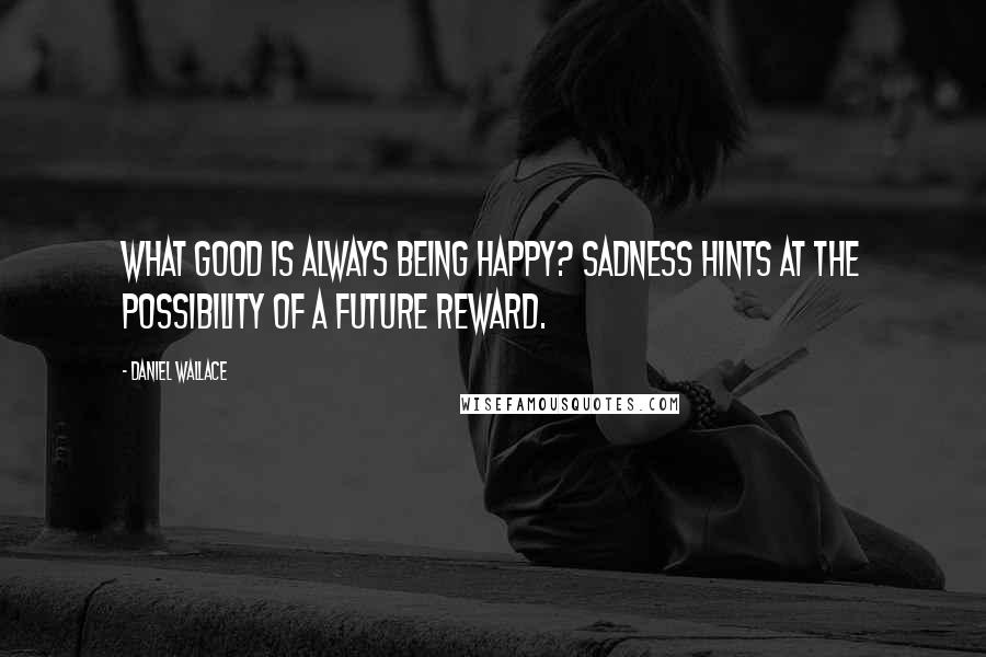 Daniel Wallace Quotes: What good is always being happy? Sadness hints at the possibility of a future reward.