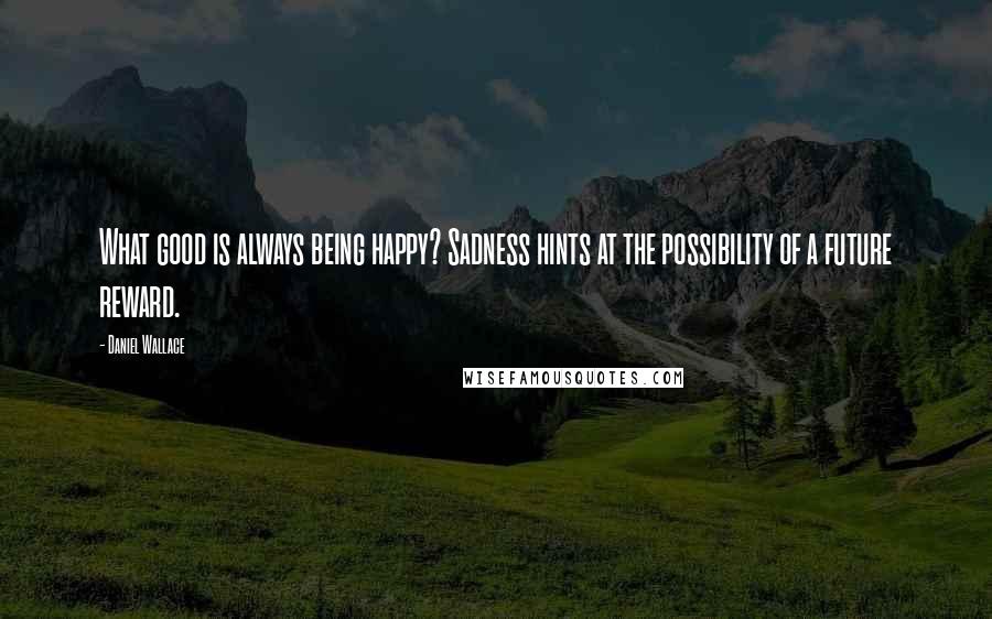 Daniel Wallace Quotes: What good is always being happy? Sadness hints at the possibility of a future reward.