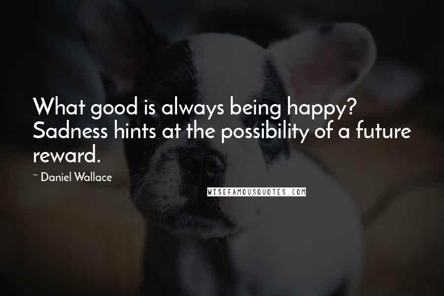 Daniel Wallace Quotes: What good is always being happy? Sadness hints at the possibility of a future reward.