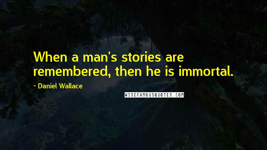 Daniel Wallace Quotes: When a man's stories are remembered, then he is immortal.