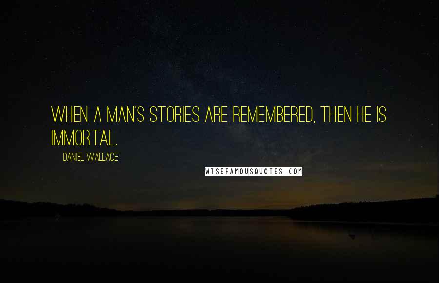 Daniel Wallace Quotes: When a man's stories are remembered, then he is immortal.