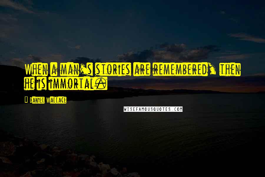 Daniel Wallace Quotes: When a man's stories are remembered, then he is immortal.