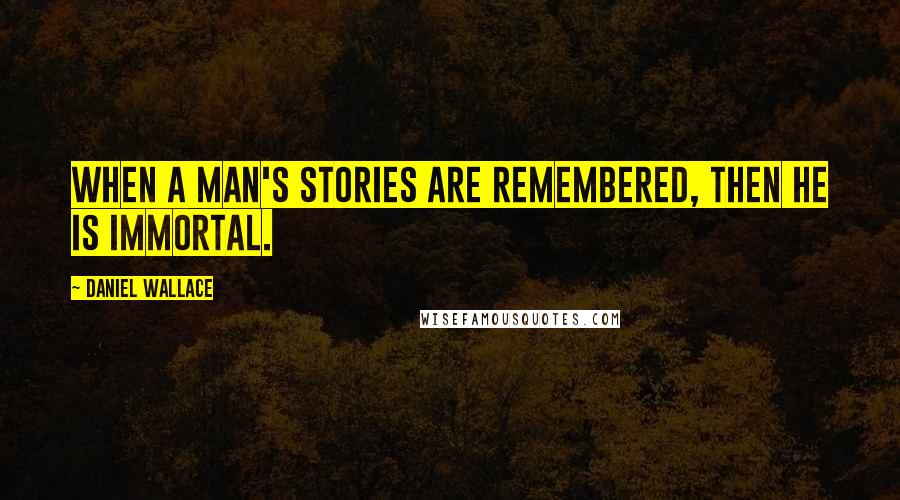 Daniel Wallace Quotes: When a man's stories are remembered, then he is immortal.