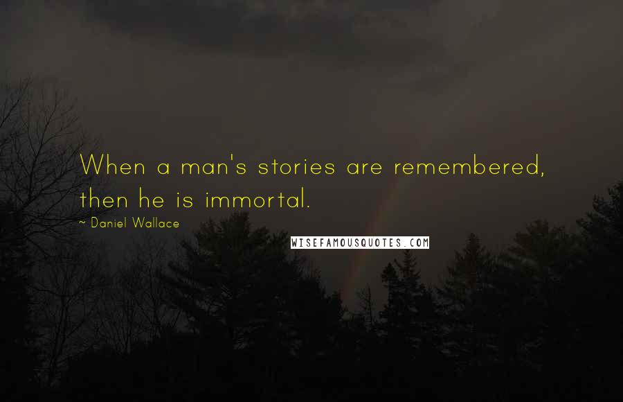 Daniel Wallace Quotes: When a man's stories are remembered, then he is immortal.