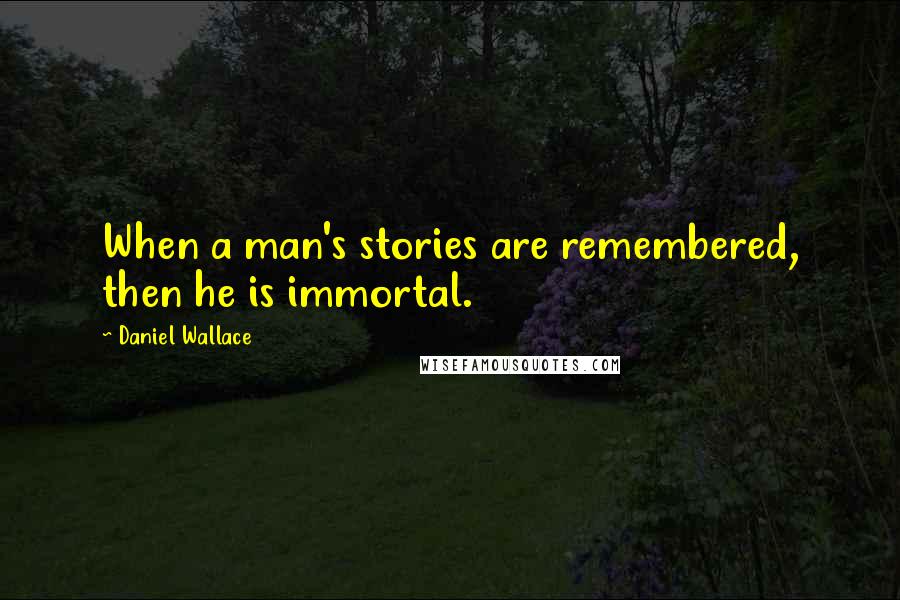 Daniel Wallace Quotes: When a man's stories are remembered, then he is immortal.