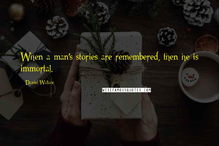 Daniel Wallace Quotes: When a man's stories are remembered, then he is immortal.