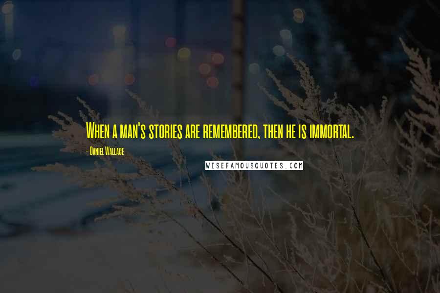 Daniel Wallace Quotes: When a man's stories are remembered, then he is immortal.