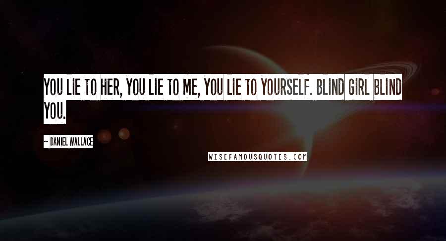 Daniel Wallace Quotes: You lie to her, you lie to me, you lie to yourself. Blind girl blind you.