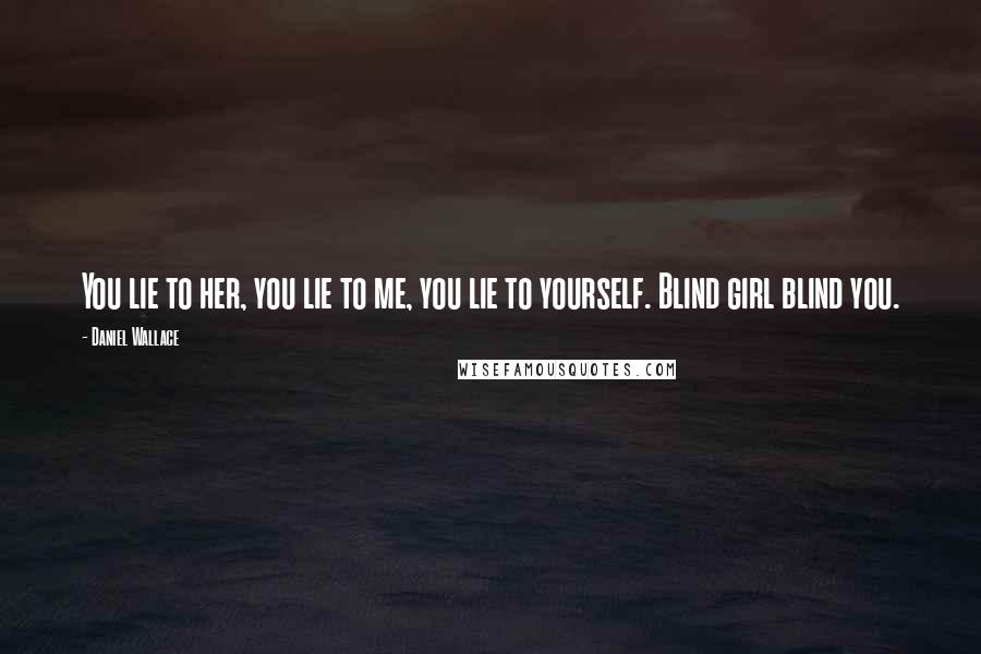 Daniel Wallace Quotes: You lie to her, you lie to me, you lie to yourself. Blind girl blind you.