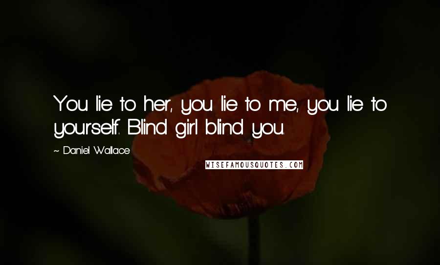 Daniel Wallace Quotes: You lie to her, you lie to me, you lie to yourself. Blind girl blind you.