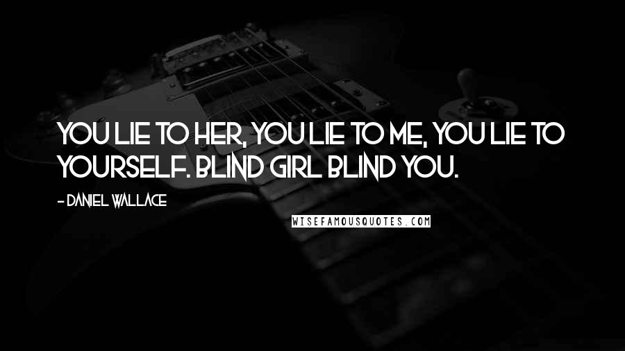 Daniel Wallace Quotes: You lie to her, you lie to me, you lie to yourself. Blind girl blind you.