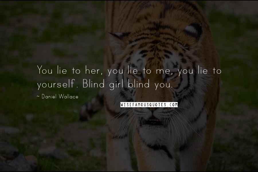 Daniel Wallace Quotes: You lie to her, you lie to me, you lie to yourself. Blind girl blind you.