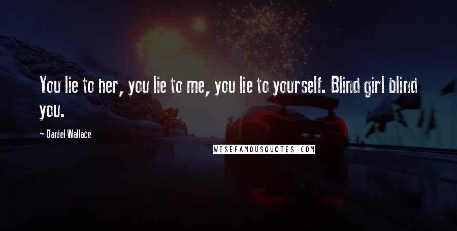 Daniel Wallace Quotes: You lie to her, you lie to me, you lie to yourself. Blind girl blind you.