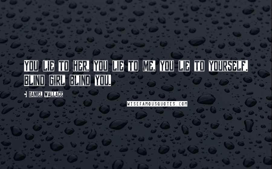 Daniel Wallace Quotes: You lie to her, you lie to me, you lie to yourself. Blind girl blind you.