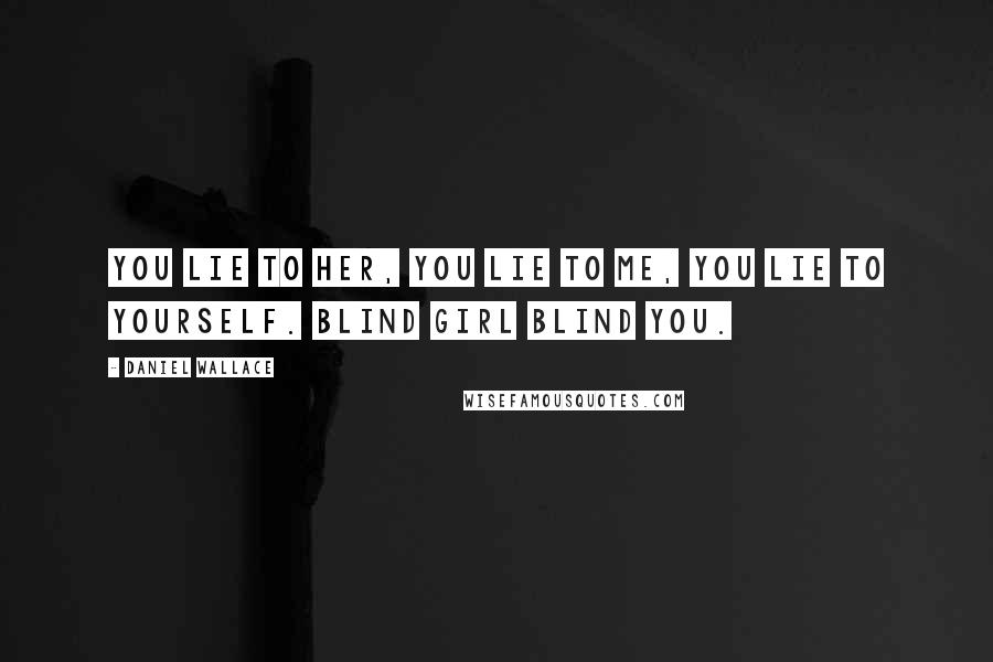 Daniel Wallace Quotes: You lie to her, you lie to me, you lie to yourself. Blind girl blind you.