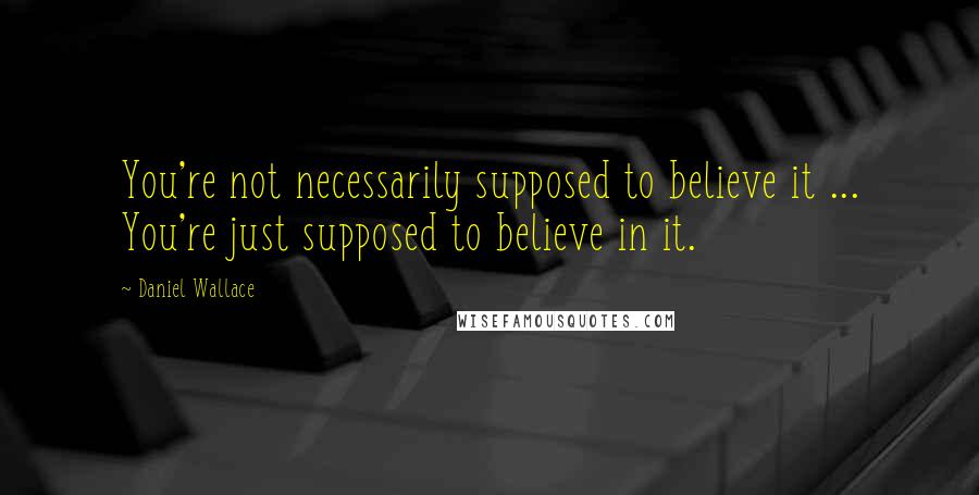 Daniel Wallace Quotes: You're not necessarily supposed to believe it ... You're just supposed to believe in it.