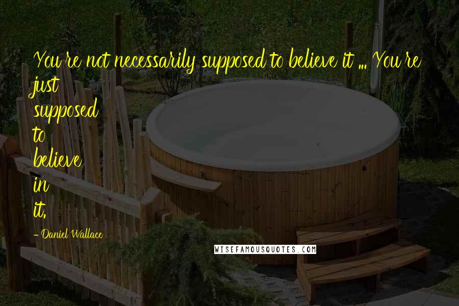 Daniel Wallace Quotes: You're not necessarily supposed to believe it ... You're just supposed to believe in it.