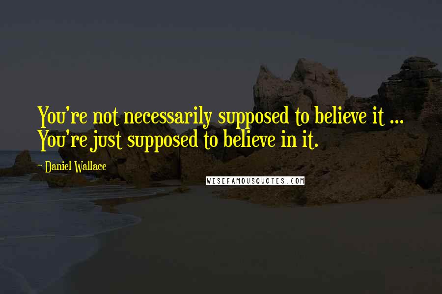 Daniel Wallace Quotes: You're not necessarily supposed to believe it ... You're just supposed to believe in it.