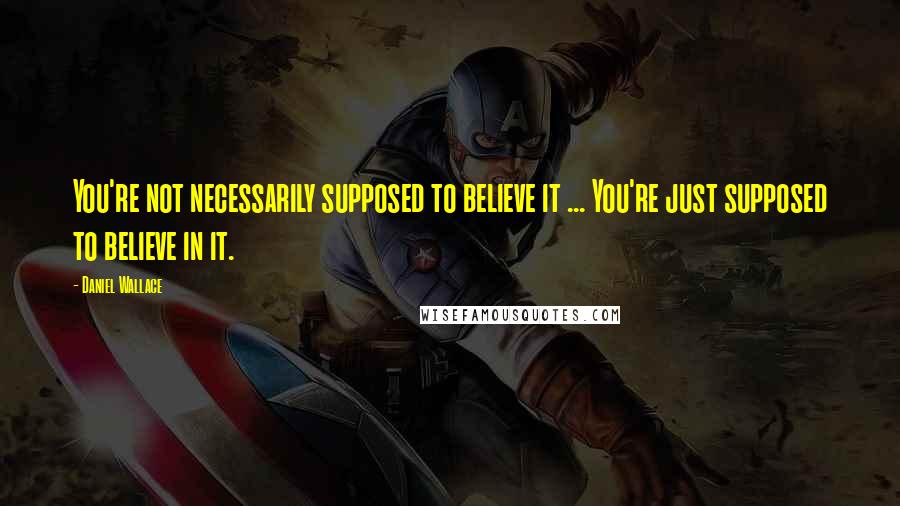 Daniel Wallace Quotes: You're not necessarily supposed to believe it ... You're just supposed to believe in it.